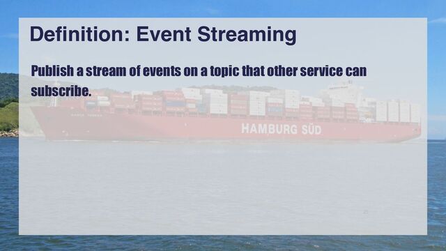 25
Definition: Event Streaming
Publish a stream of events on a topic that other service can
subscribe.


