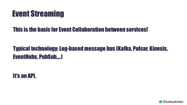@lutzhuehnken
Event Streaming
This is the basis for Event Collaboration between services!


Typical technology: Log-based message bus (Kafka, Pulsar, Kinesis,
EventHubs, PubSub,…)


It’s an API.


