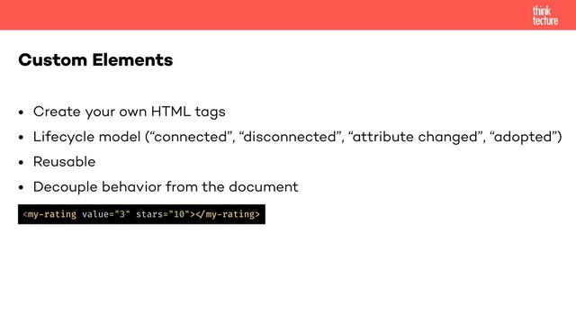 • Create your own HTML tags
• Lifecycle model (“connected”, “disconnected”, “attribute changed”, “adopted”)
• Reusable
• Decouple behavior from the document
Custom Elements
!"my-rating>
