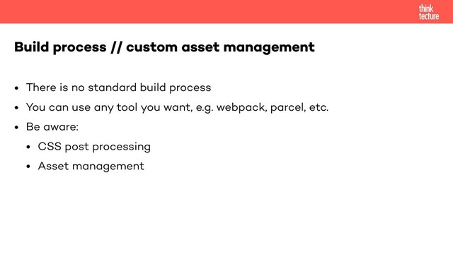• There is no standard build process
• You can use any tool you want, e.g. webpack, parcel, etc.
• Be aware:
• CSS post processing
• Asset management
Build process // custom asset management
