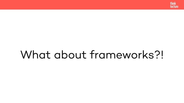 What about frameworks?!
