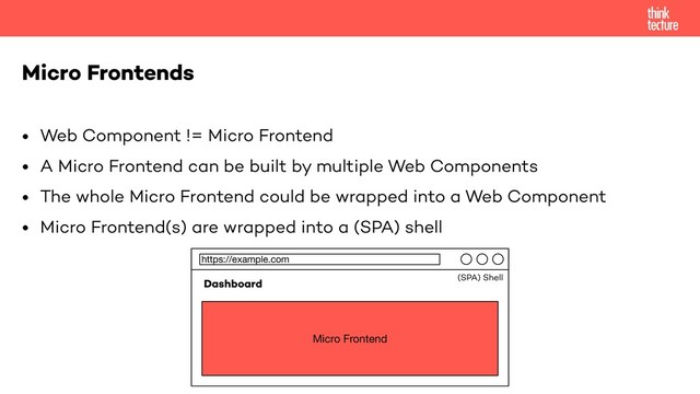 • Web Component != Micro Frontend
• A Micro Frontend can be built by multiple Web Components
• The whole Micro Frontend could be wrapped into a Web Component
• Micro Frontend(s) are wrapped into a (SPA) shell
Micro Frontends
https://example.com
Micro Frontend
Dashboard (SPA) Shell
