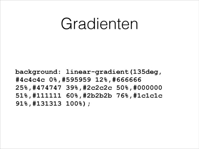 Gradienten
background: linear-gradient(135deg,
#4c4c4c 0%,#595959 12%,#666666
25%,#474747 39%,#2c2c2c 50%,#000000
51%,#111111 60%,#2b2b2b 76%,#1c1c1c
91%,#131313 100%);
