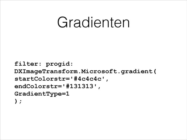 Gradienten
filter: progid:
DXImageTransform.Microsoft.gradient( 
startColorstr='#4c4c4c',
endColorstr='#131313', 
GradientType=1 
);

