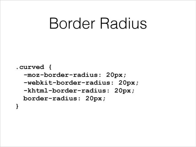 Border Radius
.curved {
-moz-border-radius: 20px;
-webkit-border-radius: 20px;
-khtml-border-radius: 20px;
border-radius: 20px;
}
