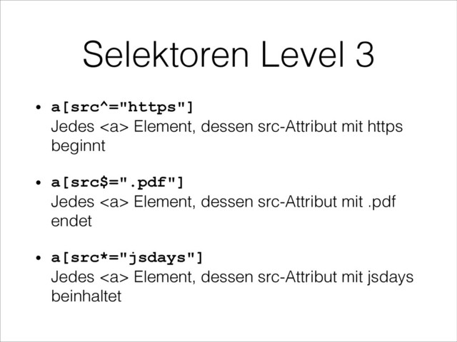 Selektoren Level 3
• a[src^="https"] 
Jedes <a> Element, dessen src-Attribut mit https
beginnt
• a[src$=".pdf"] 
Jedes </a><a> Element, dessen src-Attribut mit .pdf
endet
• a[src*="jsdays"] 
Jedes </a><a> Element, dessen src-Attribut mit jsdays
beinhaltet
</a>