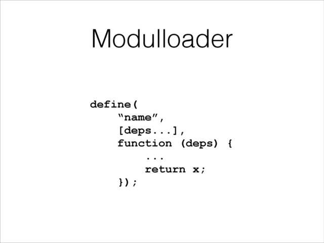 Modulloader
define( 
“name”,  
[deps...],  
function (deps) { 
... 
return x; 
});
