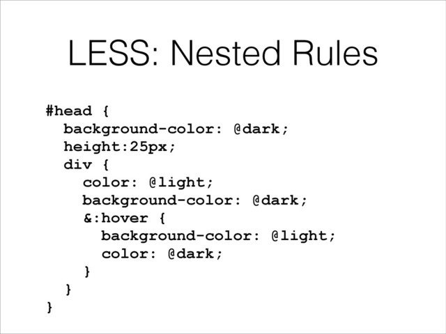 LESS: Nested Rules
#head {
background-color: @dark;
height:25px;
div {
color: @light;
background-color: @dark;
&:hover {
background-color: @light;
color: @dark;
}
}
}
