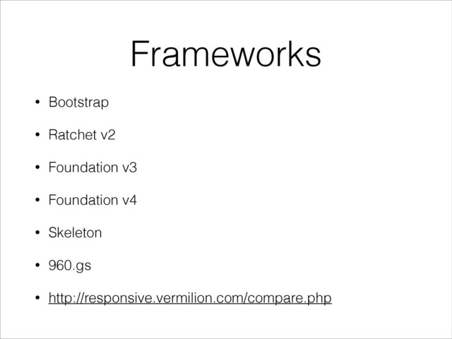Frameworks
• Bootstrap
• Ratchet v2
• Foundation v3
• Foundation v4
• Skeleton
• 960.gs
• http://responsive.vermilion.com/compare.php
