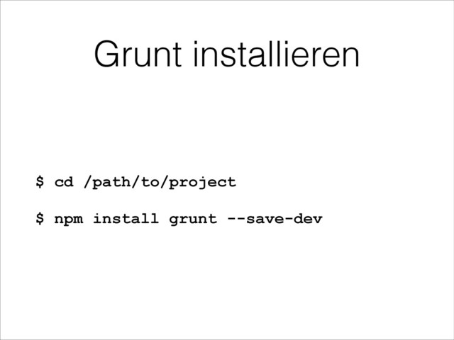 Grunt installieren
$ cd /path/to/project
$ npm install grunt --save-dev
