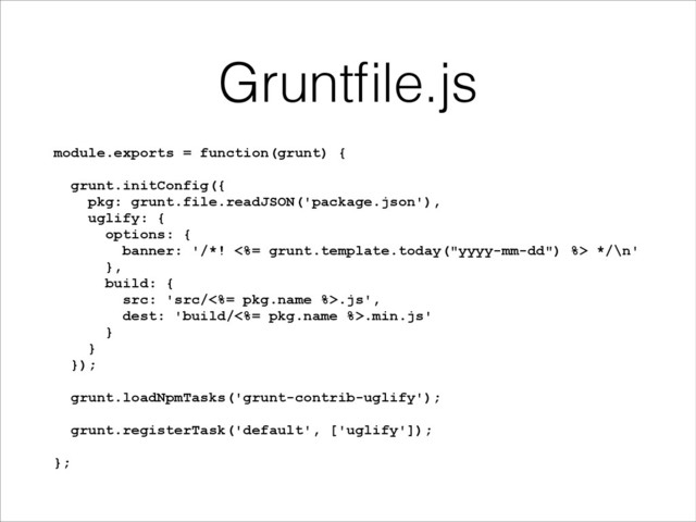 Gruntﬁle.js
module.exports = function(grunt) {
!
grunt.initConfig({
pkg: grunt.file.readJSON('package.json'),
uglify: {
options: {
banner: '/*! <%= grunt.template.today("yyyy-mm-dd") %> */\n'
},
build: {
src: 'src/<%= pkg.name %>.js',
dest: 'build/<%= pkg.name %>.min.js'
}
}
});
!
grunt.loadNpmTasks('grunt-contrib-uglify');
!
grunt.registerTask('default', ['uglify']);
!
};
