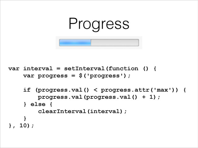 Progress
var interval = setInterval(function () {
var progress = $('progress');
!
if (progress.val() < progress.attr('max')) {
progress.val(progress.val() + 1);
} else {
clearInterval(interval);
}
}, 10);

