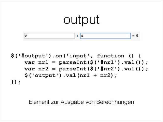 output
$('#output').on('input', function () {
var nr1 = parseInt($('#nr1').val());
var nr2 = parseInt($('#nr2').val());
$('output').val(nr1 + nr2);
});
Element zur Ausgabe von Berechnungen
