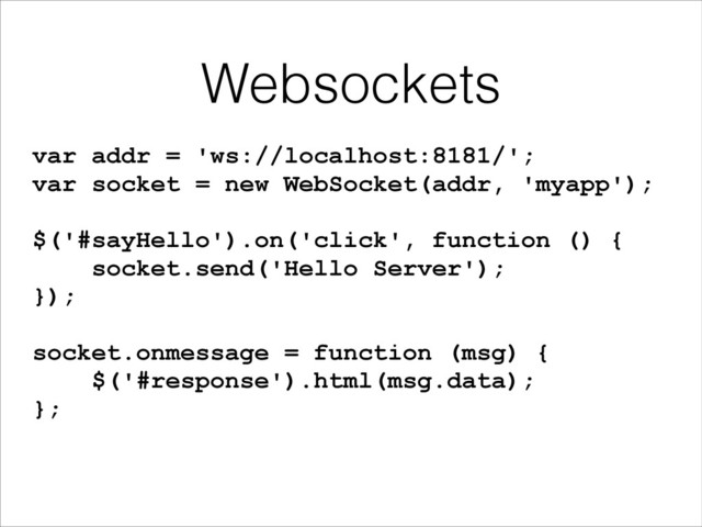 Websockets
var addr = 'ws://localhost:8181/';
var socket = new WebSocket(addr, 'myapp');
!
$('#sayHello').on('click', function () {
socket.send('Hello Server');
});
!
socket.onmessage = function (msg) {
$('#response').html(msg.data);
};
!
