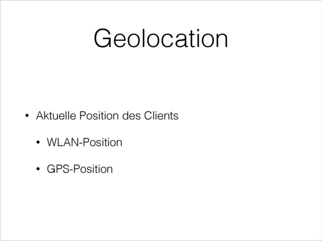 Geolocation
• Aktuelle Position des Clients
• WLAN-Position
• GPS-Position
