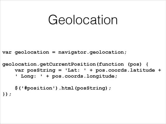 Geolocation
var geolocation = navigator.geolocation;
!
geolocation.getCurrentPosition(function (pos) {
var posString = 'Lat: ' + pos.coords.latitude +
' Long: ' + pos.coords.longitude;
!
$('#position').html(posString);
});
