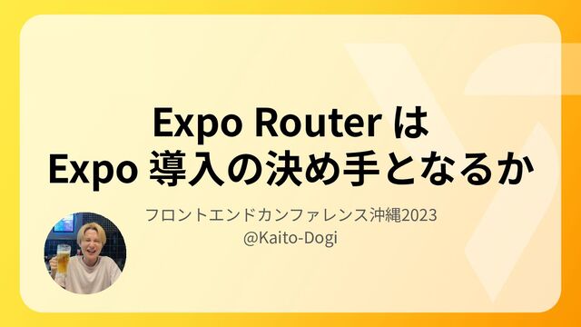 Expo Router は
Expo 導⼊の決め⼿となるか
フロントエンドカンファレンス沖縄2023
@Kaito-Dogi
