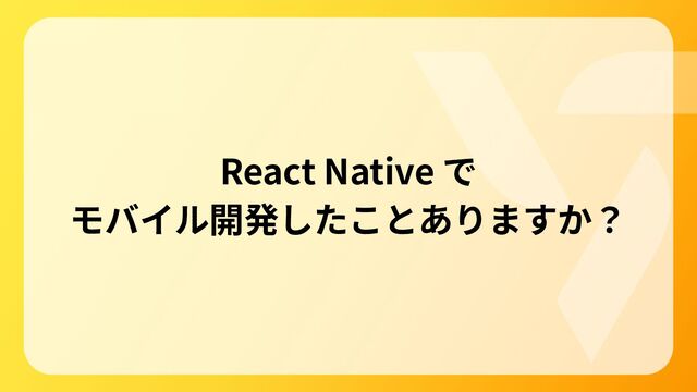 React Native で
モバイル開発したことありますか？
