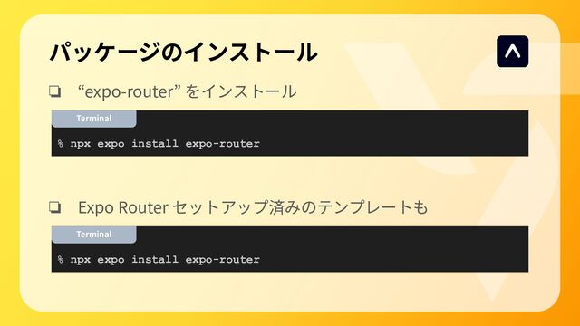 ❏ “expo-router” をインストール
❏ Expo Router セットアップ済みのテンプレートも
パッケージのインストール
% npx expo install expo-router
Terminal
% npx expo install expo-router
Terminal
