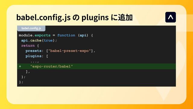 module.exports = function (api) {
api.cache(true);
return {
presets: ["babel-preset-expo"],
plugins: [
...,
+ "expo-router/babel"
],
};
};
babel.conﬁg.js の plugins に追加
babel.conﬁg.js
