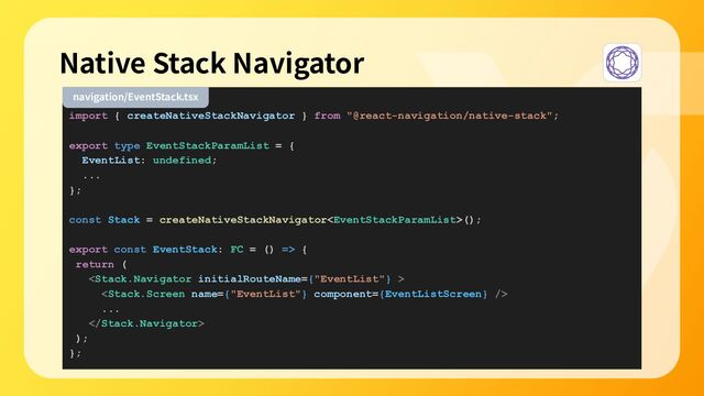 import { createNativeStackNavigator } from "@react-navigation/native-stack";
export type EventStackParamList = {
EventList: undefined;
...
};
const Stack = createNativeStackNavigator();
export const EventStack: FC = () => {
return (


...

);
};
Native Stack Navigator
navigation/EventStack.tsx
