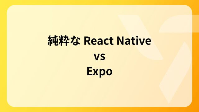 純粋な React Native
vs
Expo
