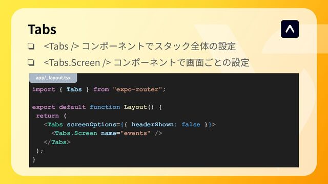 Tabs
❏  コンポーネントでスタック全体の設定
❏  コンポーネントで画⾯ごとの設定
import { Tabs } from "expo-router";
export default function Layout() {
return (



);
}
app/_layout.tsx
