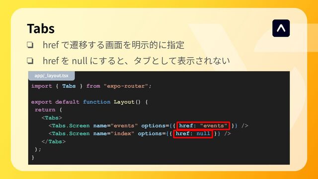 Tabs
❏ href で遷移する画⾯を明⽰的に指定
❏ href を null にすると、タブとして表⽰されない
import { Tabs } from "expo-router";
export default function Layout() {
return (




);
}
app/_layout.tsx
