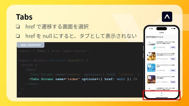 ❏ href で遷移する画⾯を選択
❏ href を null にすると、タブとして表⽰されない
import { Tabs } from "expo-router";
export default function Layout() {
return (




);
}
Tabs
app/_layout.tsx
