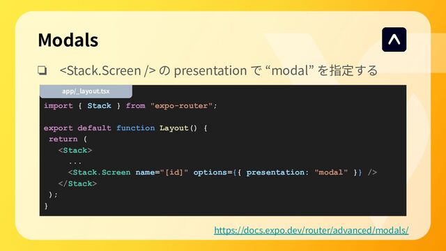 Modals
❏  の presentation で “modal” を指定する
https://docs.expo.dev/router/advanced/modals/
import { Stack } from "expo-router";
export default function Layout() {
return (

...


);
}
app/_layout.tsx
