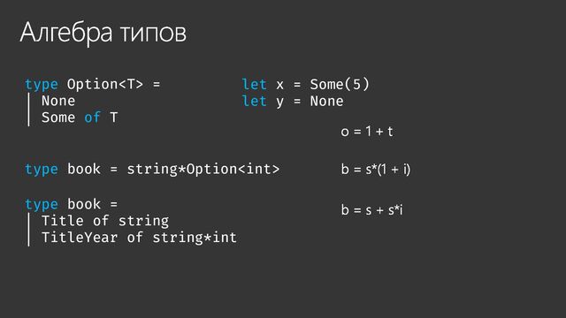 Алгебра типов
type Option =
| None
| Some of T
let x = Some(5)
let y = None
o = 1 + t
type book = string*Option b = s*(1 + i)
b = s + s*i
type book =
| Title of string
| TitleYear of string*int
