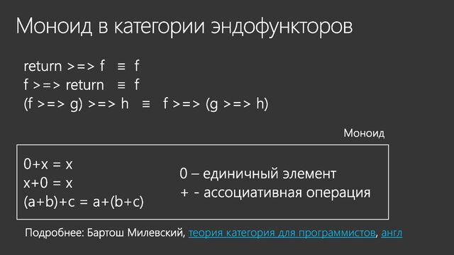Моноид в категории эндофункторов
return >=> f ≡ f
f >=> return ≡ f
(f >=> g) >=> h ≡ f >=> (g >=> h)
0+x = x
x+0 = x
(a+b)+c = a+(b+c)
0 – единичный элемент
+ - ассоциативная операция
Моноид
Подробнее: Бартош Милевский, теория категория для программистов, англ
