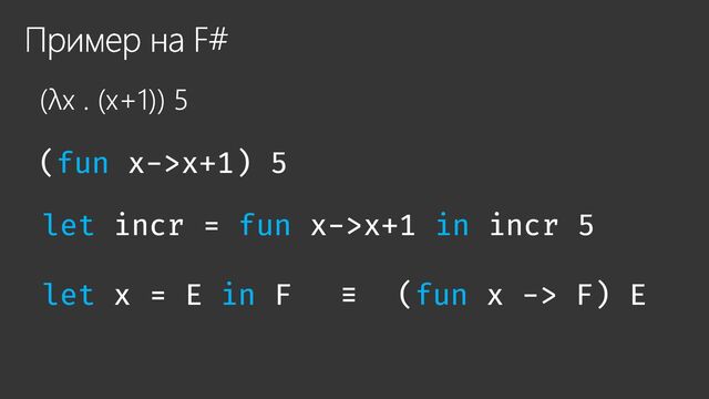 Пример на F#
(λx . (x+1)) 5
(fun x->x+1) 5
let incr = fun x->x+1 in incr 5
let x = E in F (fun x -> F) E
≡
