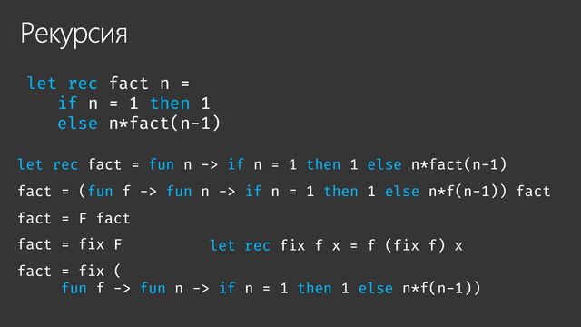 Рекурсия
let rec fact n =
if n = 1 then 1
else n*fact(n-1)
let rec fact = fun n -> if n = 1 then 1 else n*fact(n-1)
fact = (fun f -> fun n -> if n = 1 then 1 else n*f(n-1)) fact
fact = F fact
fact = fix F
fact = fix (
fun f -> fun n -> if n = 1 then 1 else n*f(n-1))
let rec fix f x = f (fix f) x

