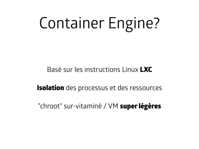 Container Engine?
Basé sur les instructions Linux LXC
Isolation des processus et des ressources
"chroot" sur-vitaminé / VM super légères
