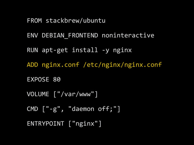 FROM	  stackbrew/ubuntu	  
ENV	  DEBIAN_FRONTEND	  noninteractive	  
RUN	  apt-­‐get	  install	  -­‐y	  nginx	  
ADD	  nginx.conf	  /etc/nginx/nginx.conf	  
EXPOSE	  80	  
VOLUME	  ["/var/www"]	  
CMD	  ["-­‐g",	  "daemon	  off;"]	  
ENTRYPOINT	  ["nginx"]
