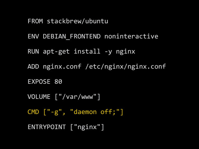 FROM	  stackbrew/ubuntu	  
ENV	  DEBIAN_FRONTEND	  noninteractive	  
RUN	  apt-­‐get	  install	  -­‐y	  nginx	  
ADD	  nginx.conf	  /etc/nginx/nginx.conf	  
EXPOSE	  80	  
VOLUME	  ["/var/www"]	  
CMD	  ["-­‐g",	  "daemon	  off;"]	  
ENTRYPOINT	  ["nginx"]
