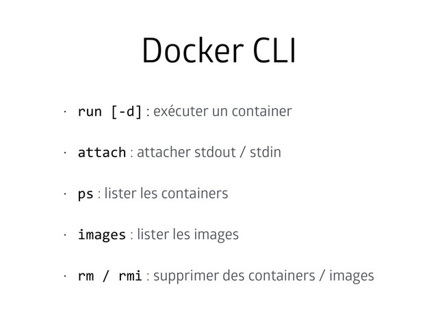 Docker CLI
• run	  [-­‐d] : exécuter un container
• attach : attacher stdout / stdin
• ps : lister les containers
• images : lister les images
• rm	  /	  rmi : supprimer des containers / images
