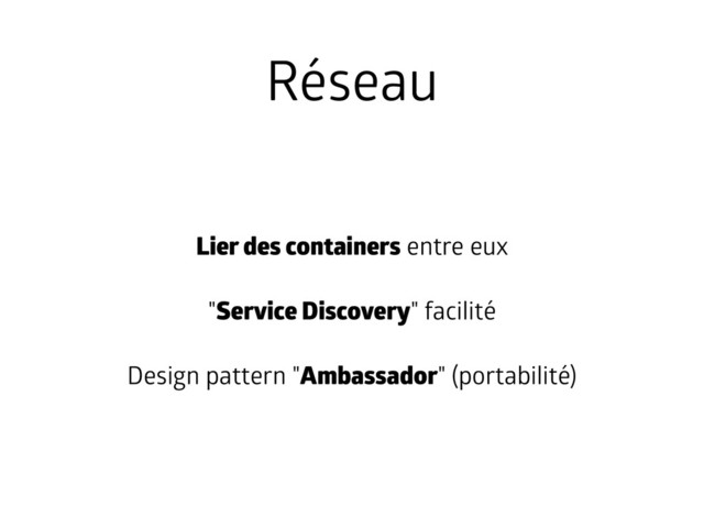 Réseau
Lier des containers entre eux
"Service Discovery" facilité
Design pattern "Ambassador" (portabilité)
