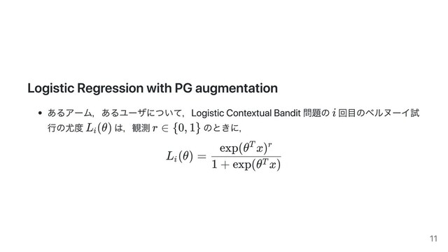 Logistic Regression with PG augmentation
あるアーム，あるユーザについて，Logistic Contextual Bandit 問題の 回⽬のベルヌーイ試
⾏の尤度 は，観測 のときに，
L (θ) =
i 1 + exp(θ x)
T
exp(θ x)
T r
i
L (θ)
i
r ∈ {0, 1}
11
