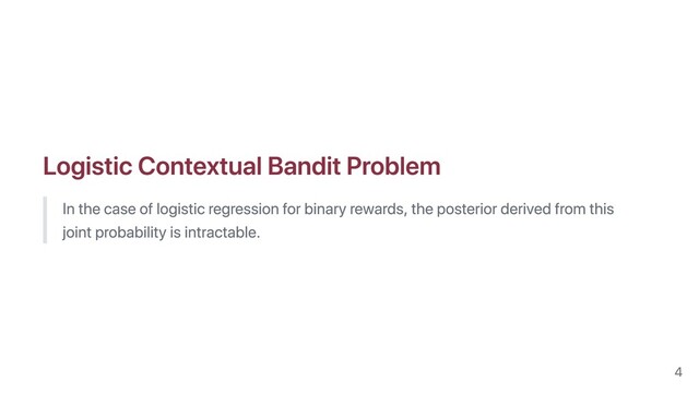 Logistic Contextual Bandit Problem
In the case of logistic regression for binary rewards, the posterior derived from this
joint probability is intractable.
4

