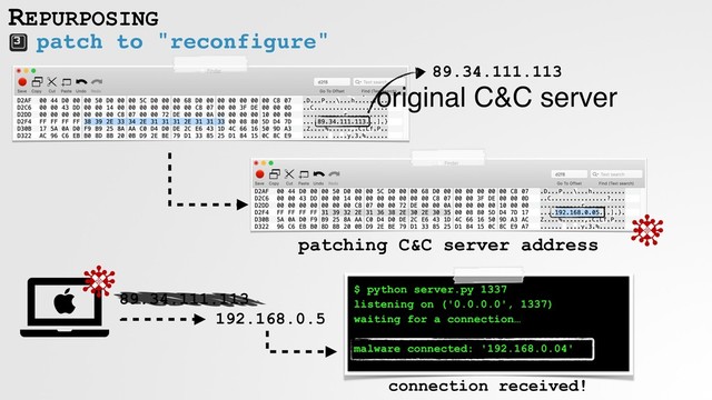 patch to "reconfigure"
REPURPOSING
$ python server.py 1337
listening on ('0.0.0.0', 1337)
waiting for a connection…
malware connected: '192.168.0.04'
connection received!
89.34.111.113
original C&C server
patching C&C server address
89.34.111.113
192.168.0.5
