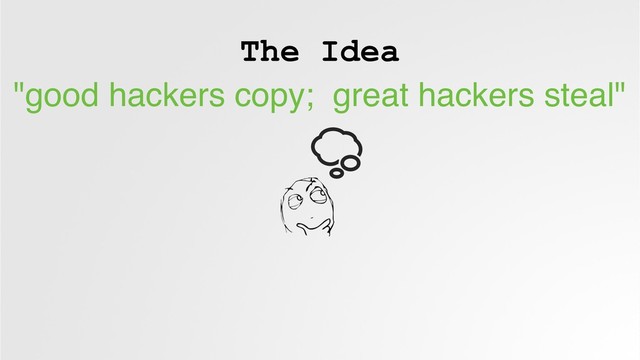 The Idea
"good hackers copy; great hackers steal"
