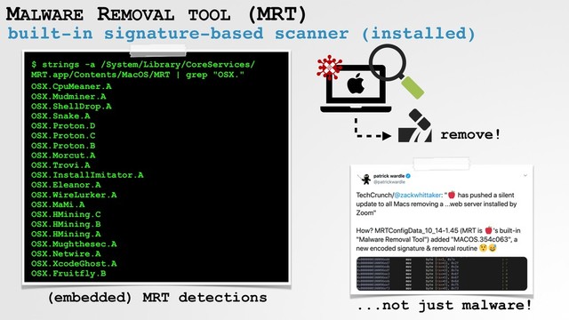 built-in signature-based scanner (installed)
MALWARE REMOVAL TOOL (MRT)
$ strings -a /System/Library/CoreServices/
MRT.app/Contents/MacOS/MRT | grep "OSX."
OSX.CpuMeaner.A
OSX.Mudminer.A
OSX.ShellDrop.A
OSX.Snake.A
OSX.Proton.D
OSX.Proton.C
OSX.Proton.B
OSX.Morcut.A
OSX.Trovi.A
OSX.InstallImitator.A
OSX.Eleanor.A
OSX.WireLurker.A
OSX.MaMi.A
OSX.HMining.C
OSX.HMining.B
OSX.HMining.A
OSX.Mughthesec.A
OSX.Netwire.A
OSX.XcodeGhost.A
OSX.Fruitfly.B
(embedded) MRT detections
remove!
...not just malware!
