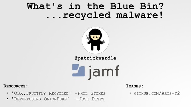 @patrickwardle
• 'OSX.FRUITFLY RECYCLED' -PHIL STOKES
• 'REPURPOSING ONIONDUKE' -JOSH PITTS
RESOURCES: IMAGES:
• GITHUB.COM/ARIS-T2
What's in the Blue Bin?  
...recycled malware!

