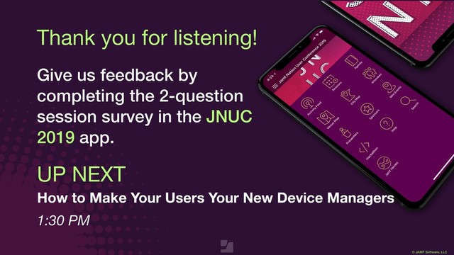 © JAMF Software, LLC
Thank you for listening!
Give us feedback by
completing the 2-question
session survey in the JNUC
2019 app.
UP NEXT
How to Make Your Users Your New Device Managers
1:30 PM

