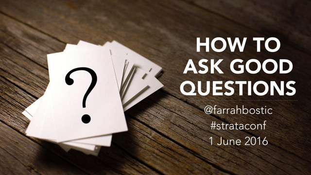 HOW TO
ASK GOOD
QUESTIONS
@farrahbostic
#strataconf
1 June 2016
