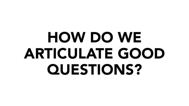 HOW DO WE
ARTICULATE GOOD
QUESTIONS?
