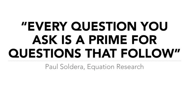 “EVERY QUESTION YOU
ASK IS A PRIME FOR
QUESTIONS THAT FOLLOW”
Paul Soldera, Equation Research
