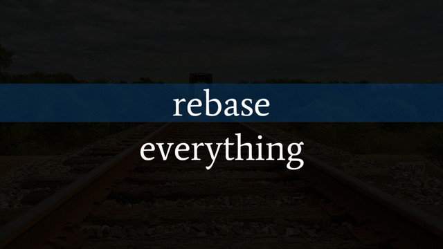 rebase
everything
